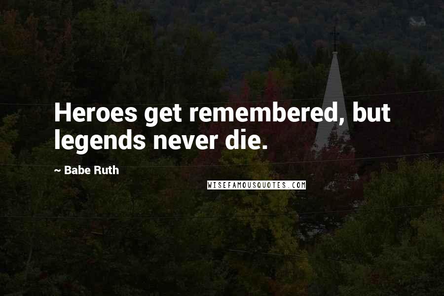 Babe Ruth Quotes: Heroes get remembered, but legends never die.