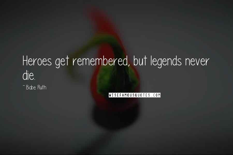 Babe Ruth Quotes: Heroes get remembered, but legends never die.