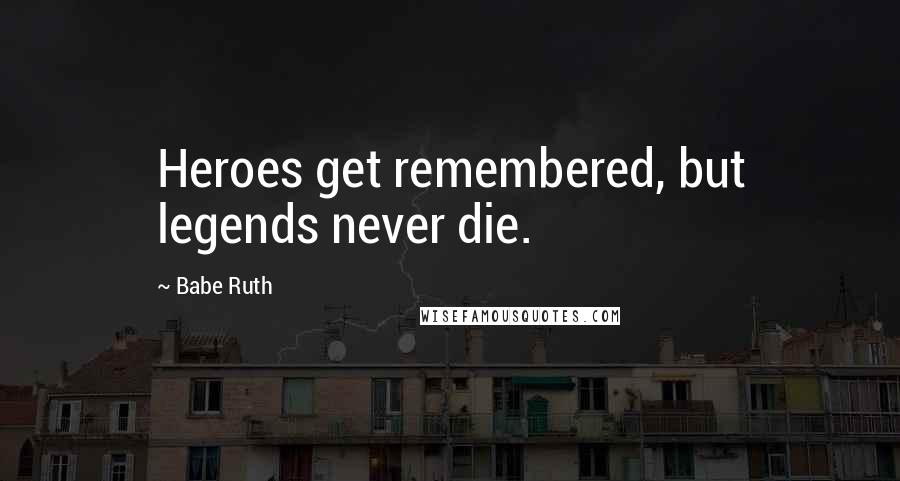Babe Ruth Quotes: Heroes get remembered, but legends never die.