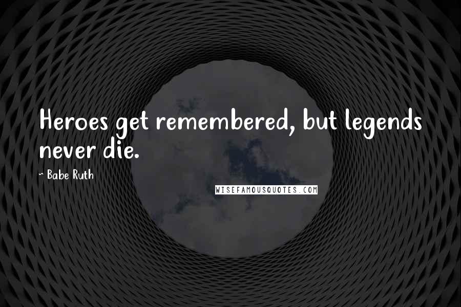 Babe Ruth Quotes: Heroes get remembered, but legends never die.