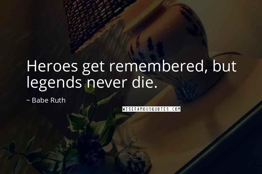 Babe Ruth Quotes: Heroes get remembered, but legends never die.