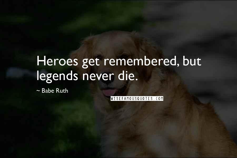 Babe Ruth Quotes: Heroes get remembered, but legends never die.