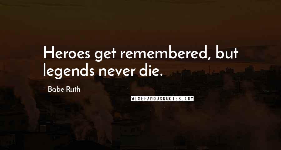 Babe Ruth Quotes: Heroes get remembered, but legends never die.