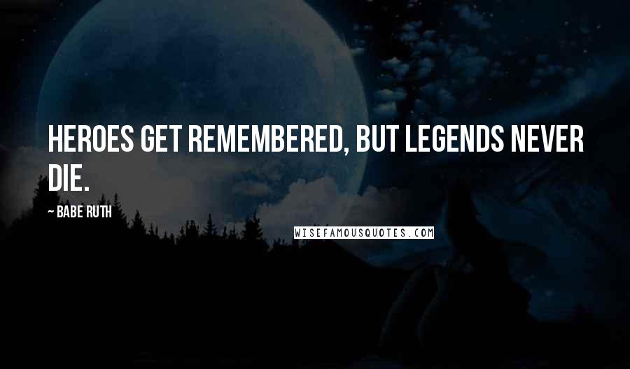 Babe Ruth Quotes: Heroes get remembered, but legends never die.