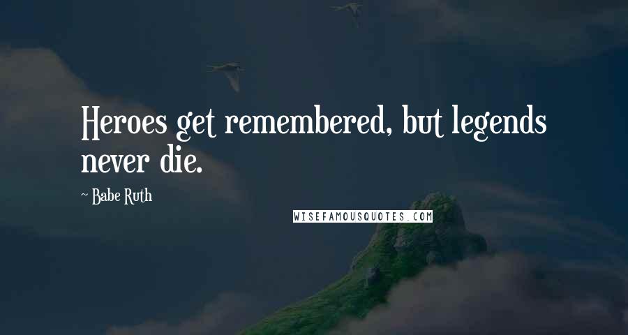 Babe Ruth Quotes: Heroes get remembered, but legends never die.