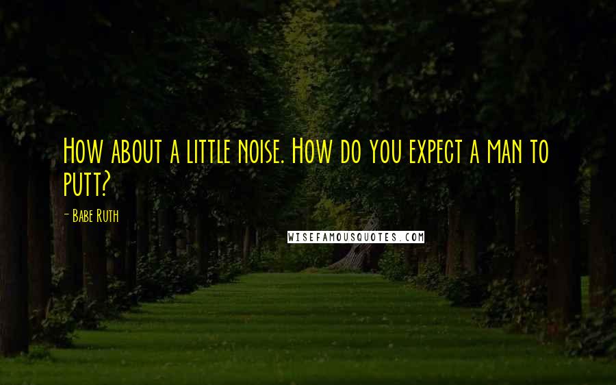 Babe Ruth Quotes: How about a little noise. How do you expect a man to putt?