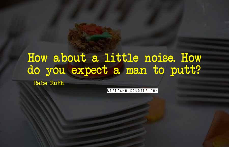 Babe Ruth Quotes: How about a little noise. How do you expect a man to putt?