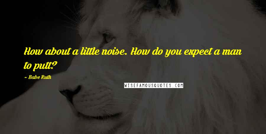 Babe Ruth Quotes: How about a little noise. How do you expect a man to putt?