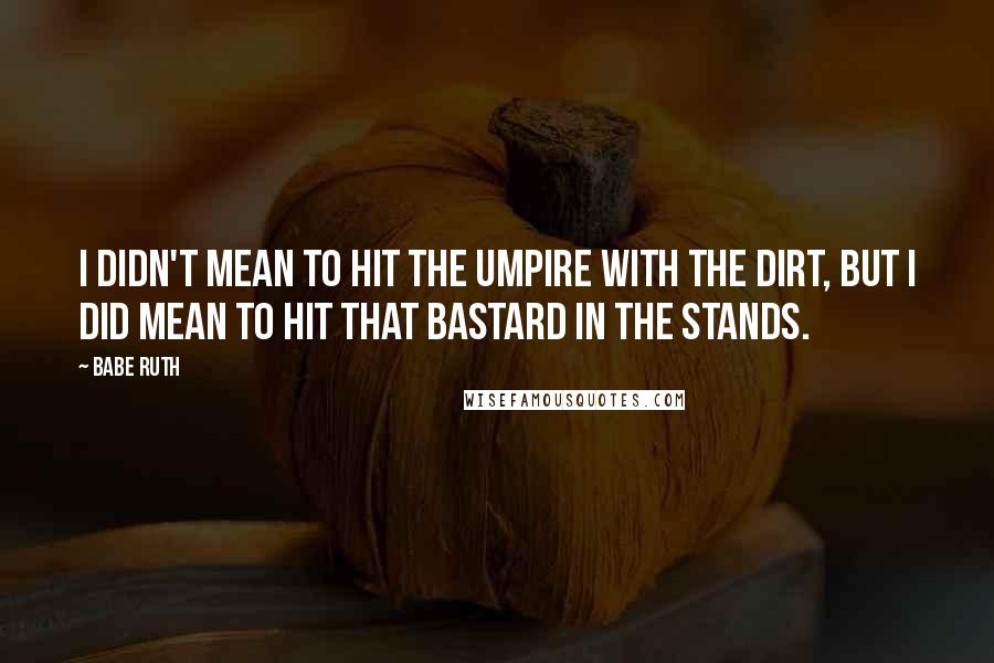 Babe Ruth Quotes: I didn't mean to hit the umpire with the dirt, but I did mean to hit that bastard in the stands.