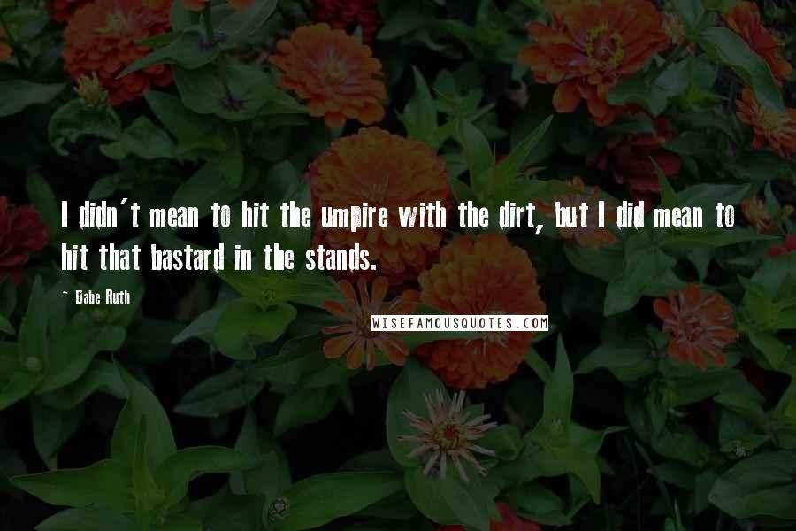 Babe Ruth Quotes: I didn't mean to hit the umpire with the dirt, but I did mean to hit that bastard in the stands.