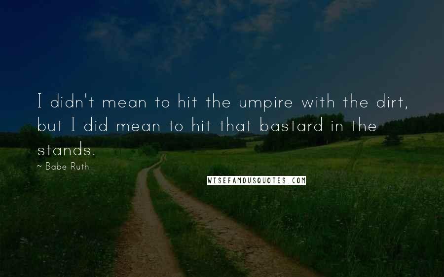 Babe Ruth Quotes: I didn't mean to hit the umpire with the dirt, but I did mean to hit that bastard in the stands.