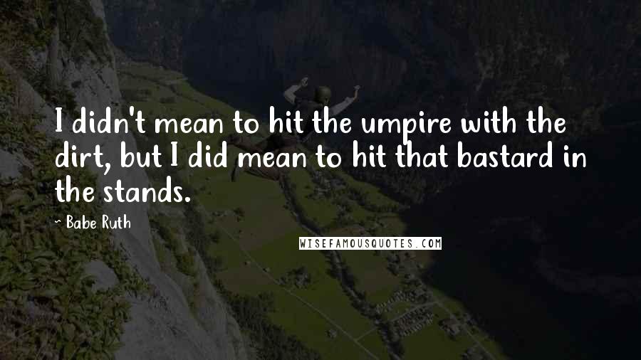 Babe Ruth Quotes: I didn't mean to hit the umpire with the dirt, but I did mean to hit that bastard in the stands.