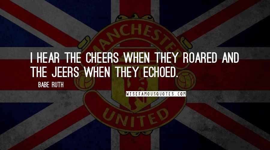 Babe Ruth Quotes: I hear the cheers when they roared and the jeers when they echoed.