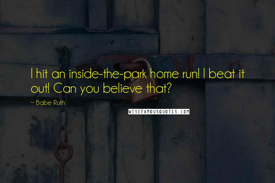 Babe Ruth Quotes: I hit an inside-the-park home run! I beat it out! Can you believe that?