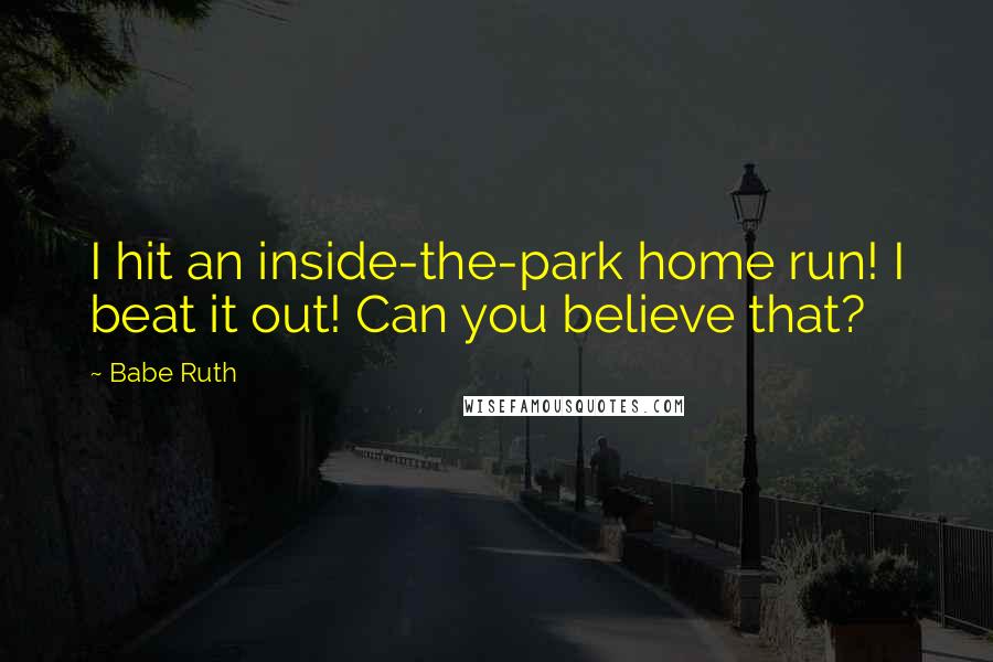 Babe Ruth Quotes: I hit an inside-the-park home run! I beat it out! Can you believe that?