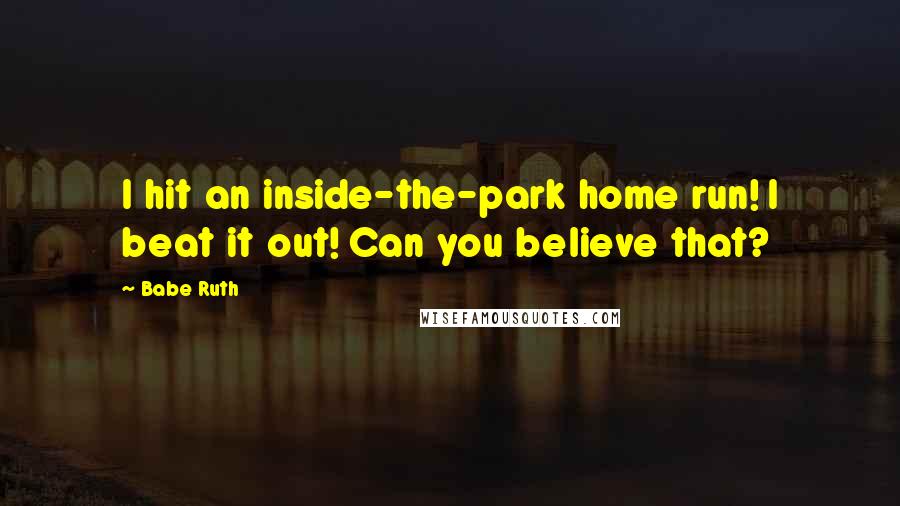 Babe Ruth Quotes: I hit an inside-the-park home run! I beat it out! Can you believe that?