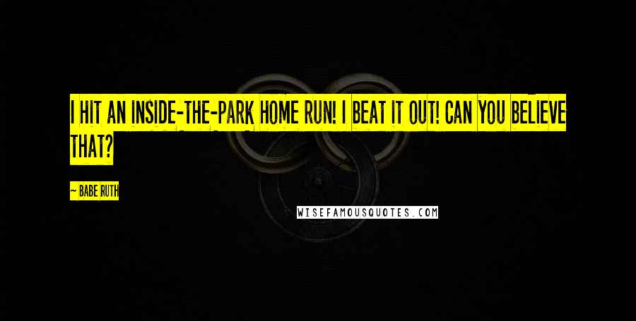 Babe Ruth Quotes: I hit an inside-the-park home run! I beat it out! Can you believe that?