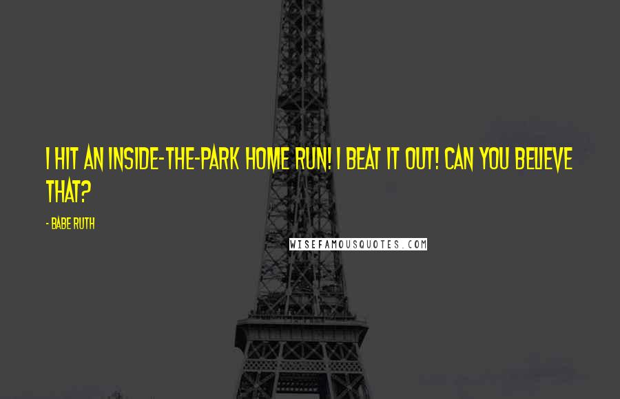 Babe Ruth Quotes: I hit an inside-the-park home run! I beat it out! Can you believe that?