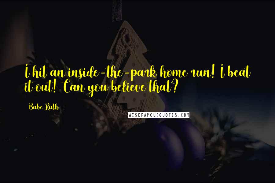 Babe Ruth Quotes: I hit an inside-the-park home run! I beat it out! Can you believe that?