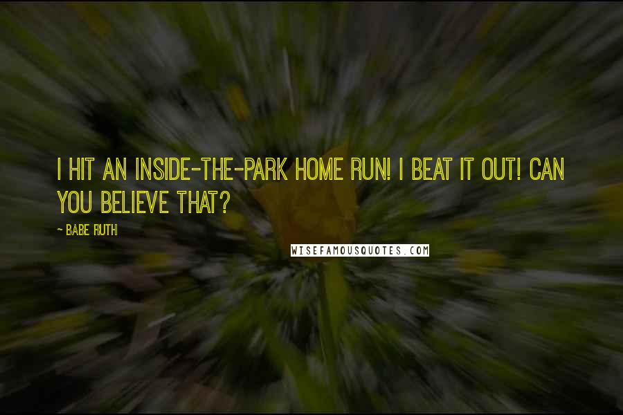 Babe Ruth Quotes: I hit an inside-the-park home run! I beat it out! Can you believe that?