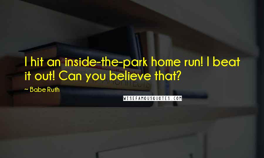 Babe Ruth Quotes: I hit an inside-the-park home run! I beat it out! Can you believe that?