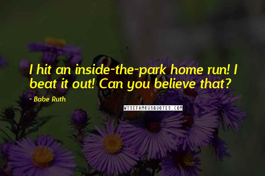 Babe Ruth Quotes: I hit an inside-the-park home run! I beat it out! Can you believe that?