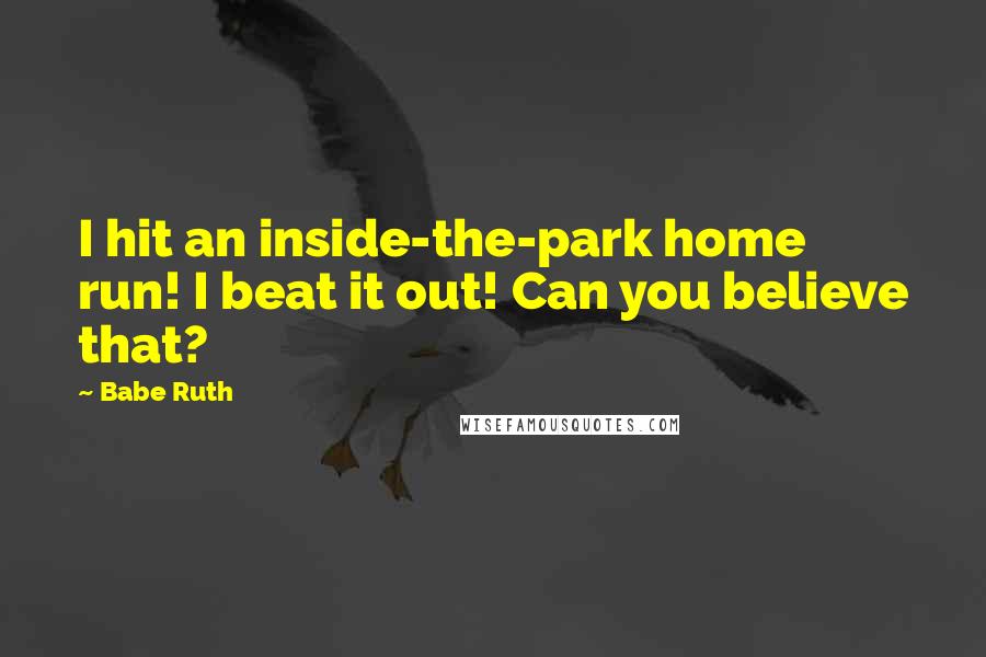 Babe Ruth Quotes: I hit an inside-the-park home run! I beat it out! Can you believe that?