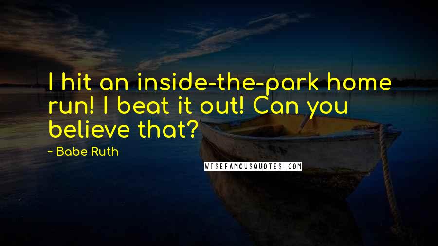 Babe Ruth Quotes: I hit an inside-the-park home run! I beat it out! Can you believe that?