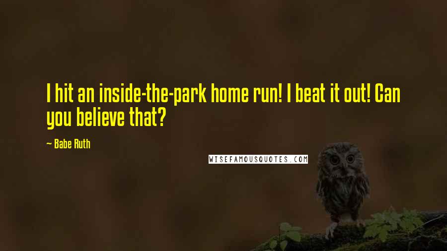 Babe Ruth Quotes: I hit an inside-the-park home run! I beat it out! Can you believe that?