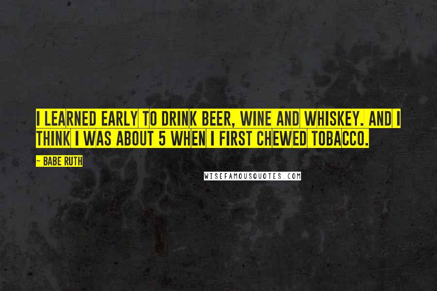 Babe Ruth Quotes: I learned early to drink beer, wine and whiskey. And I think I was about 5 when I first chewed tobacco.