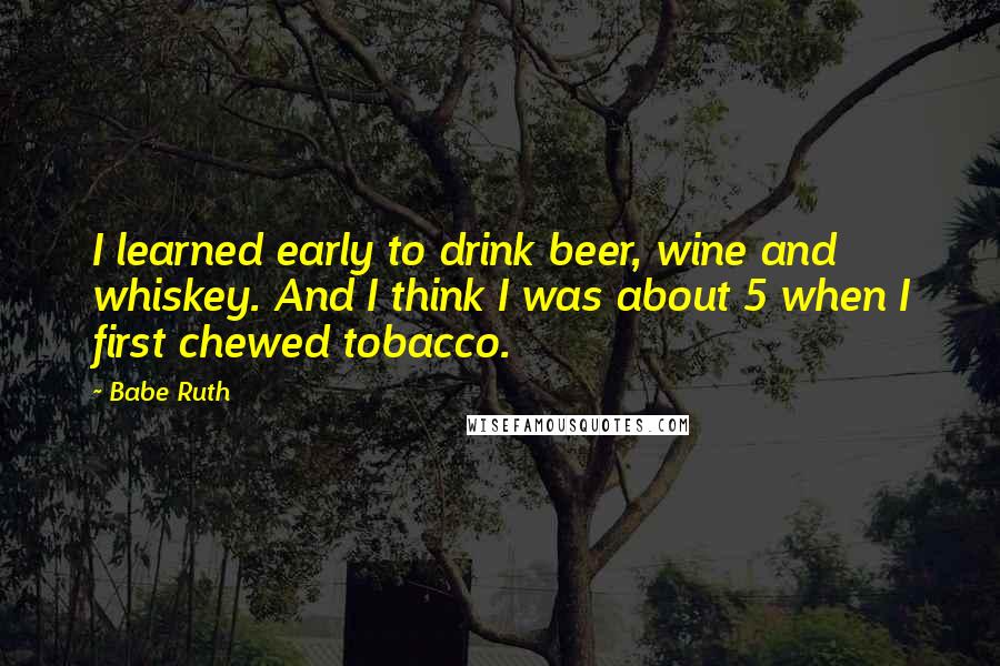 Babe Ruth Quotes: I learned early to drink beer, wine and whiskey. And I think I was about 5 when I first chewed tobacco.