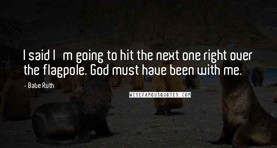 Babe Ruth Quotes: I said I'm going to hit the next one right over the flagpole. God must have been with me.