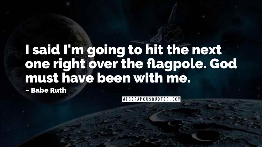 Babe Ruth Quotes: I said I'm going to hit the next one right over the flagpole. God must have been with me.