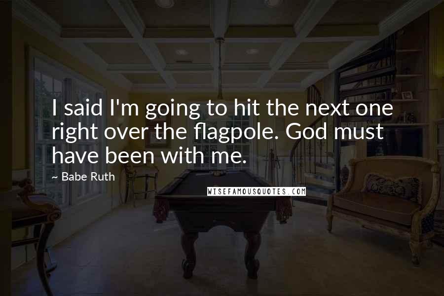 Babe Ruth Quotes: I said I'm going to hit the next one right over the flagpole. God must have been with me.
