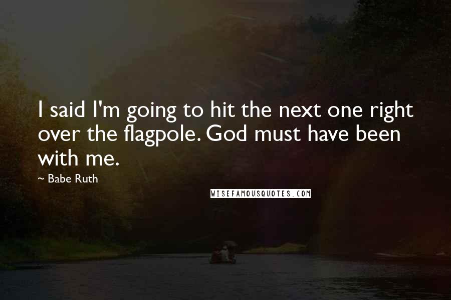 Babe Ruth Quotes: I said I'm going to hit the next one right over the flagpole. God must have been with me.