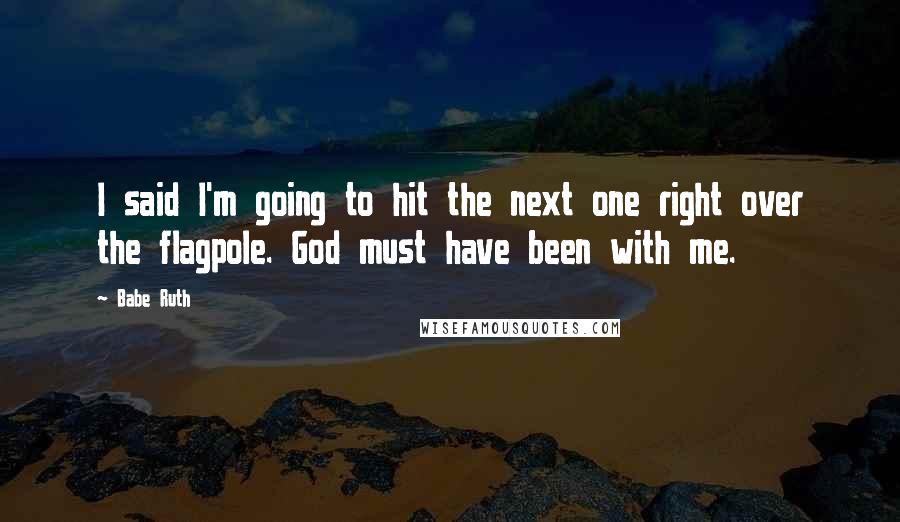 Babe Ruth Quotes: I said I'm going to hit the next one right over the flagpole. God must have been with me.