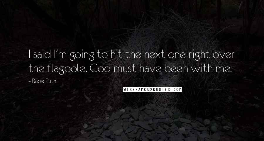 Babe Ruth Quotes: I said I'm going to hit the next one right over the flagpole. God must have been with me.