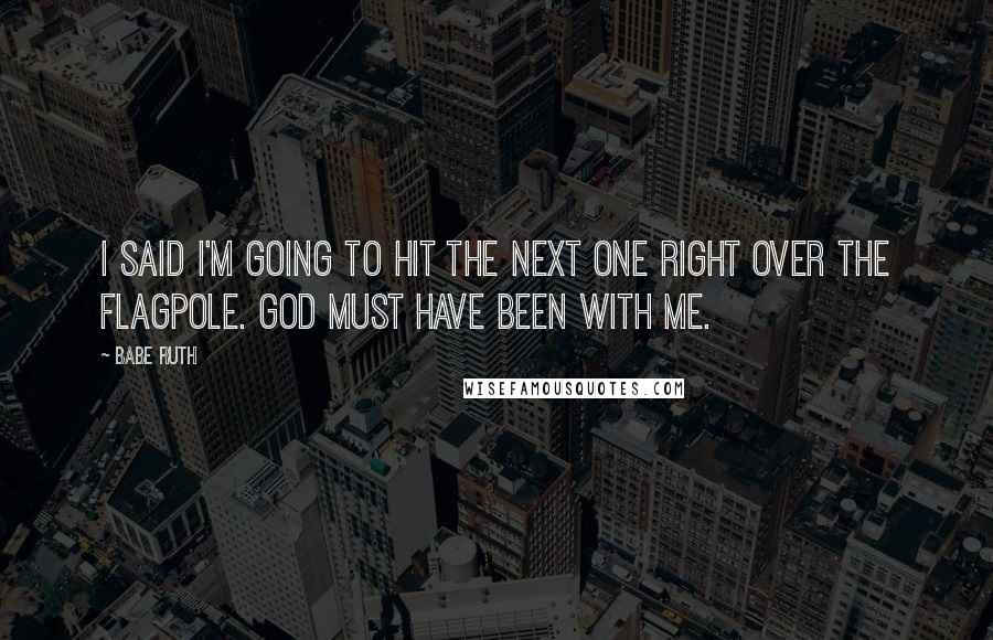 Babe Ruth Quotes: I said I'm going to hit the next one right over the flagpole. God must have been with me.