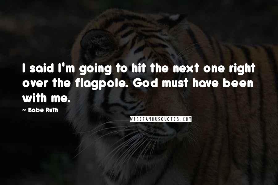 Babe Ruth Quotes: I said I'm going to hit the next one right over the flagpole. God must have been with me.