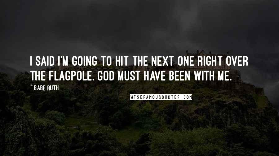 Babe Ruth Quotes: I said I'm going to hit the next one right over the flagpole. God must have been with me.