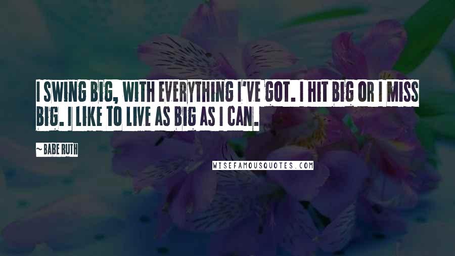 Babe Ruth Quotes: I swing big, with everything I've got. I hit big or I miss big. I like to live as big as I can.