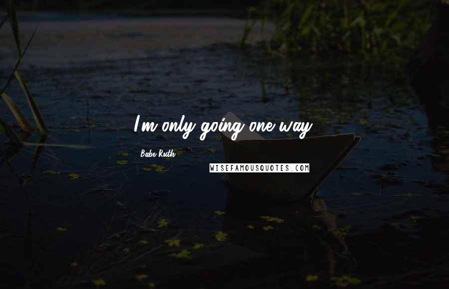 Babe Ruth Quotes: I'm only going one way.