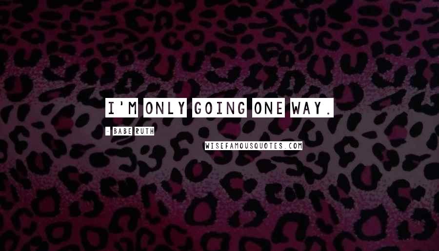 Babe Ruth Quotes: I'm only going one way.