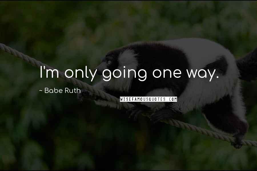 Babe Ruth Quotes: I'm only going one way.