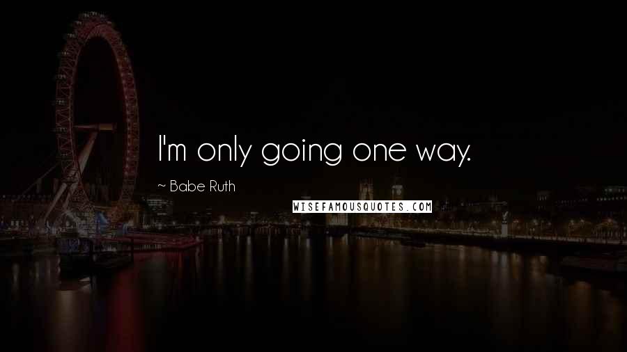 Babe Ruth Quotes: I'm only going one way.