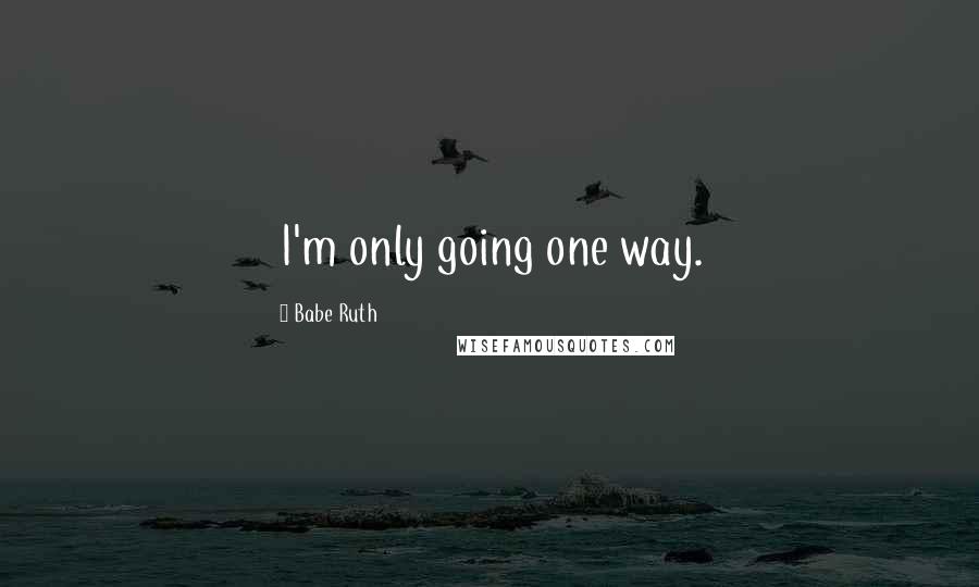 Babe Ruth Quotes: I'm only going one way.