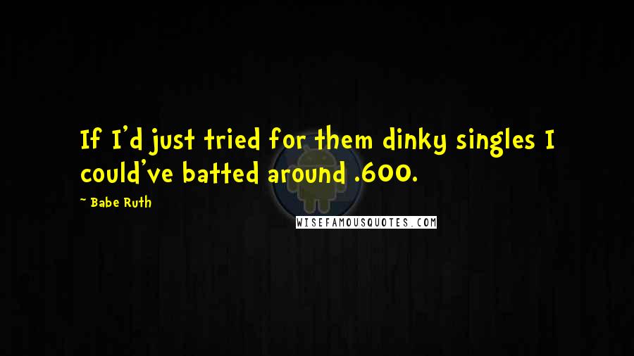 Babe Ruth Quotes: If I'd just tried for them dinky singles I could've batted around .600.