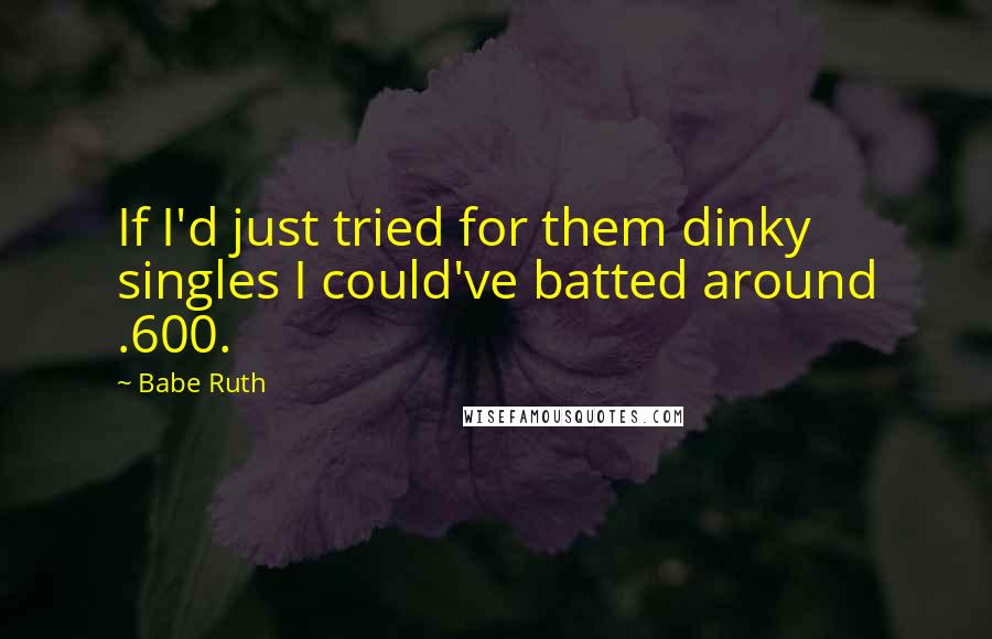 Babe Ruth Quotes: If I'd just tried for them dinky singles I could've batted around .600.