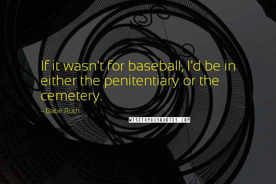 Babe Ruth Quotes: If it wasn't for baseball, I'd be in either the penitentiary or the cemetery.