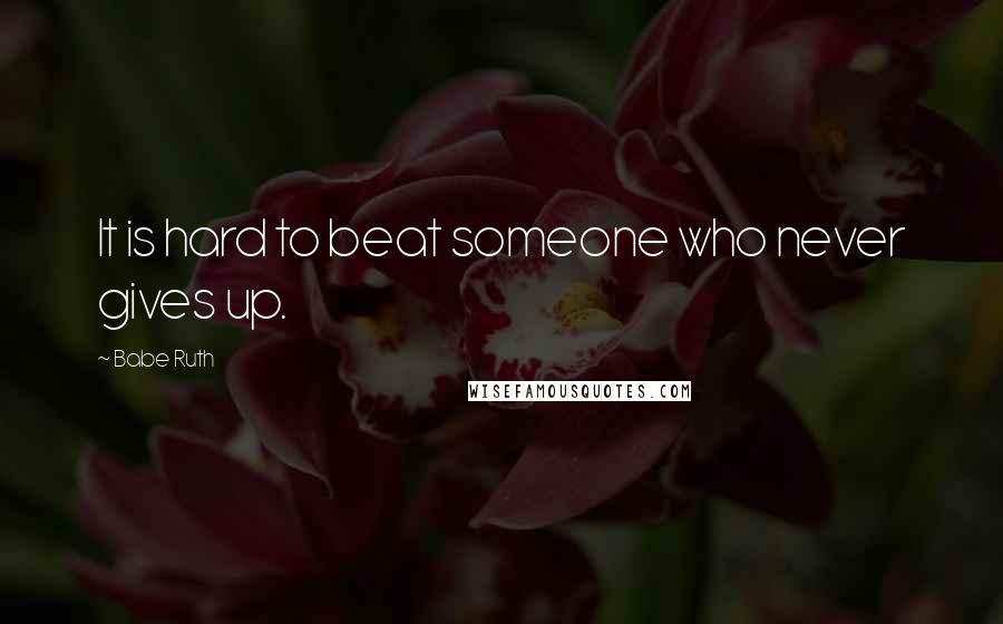 Babe Ruth Quotes: It is hard to beat someone who never gives up.